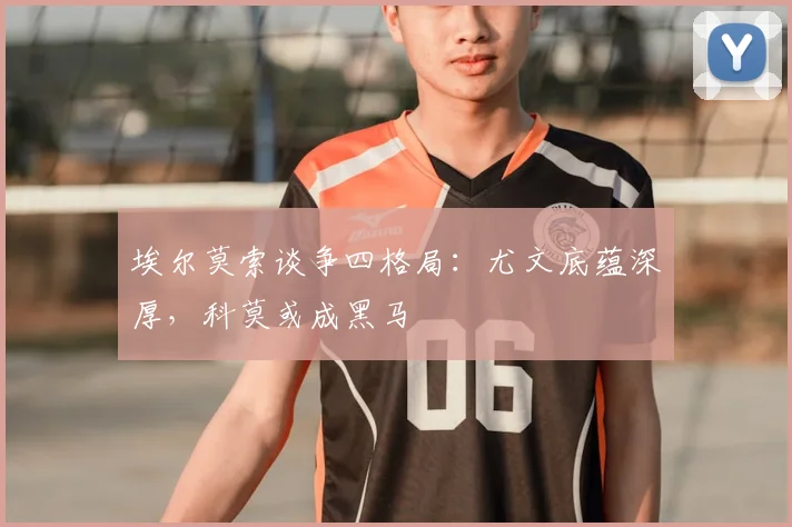 埃尔莫索谈争四格局：尤文底蕴深厚，科莫或成黑马